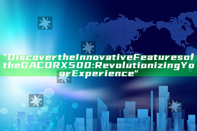 "Discover the Innovative Features of the GACORX500: Revolutionizing Your Experience"