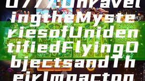 Exploring UFO777: Unraveling the Mysteries of Unidentified Flying Objects and Their Impact on Humanity