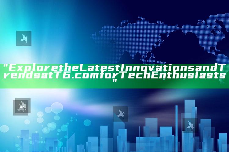 "Explore the Latest Innovations and Trends at T6.com for Tech Enthusiasts"