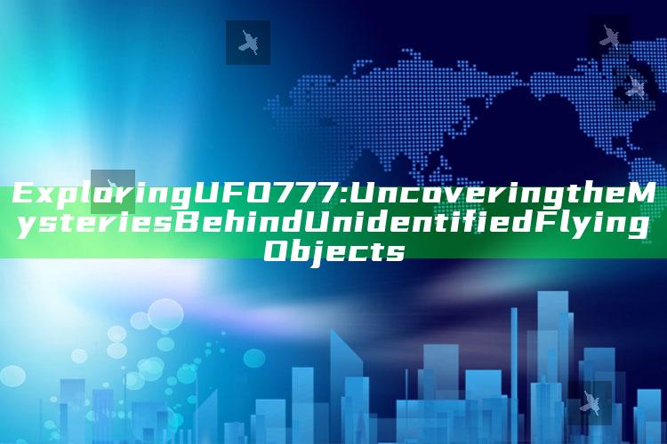 Exploring UFO777: Uncovering the Mysteries Behind Unidentified Flying Objects