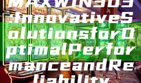MAXWIN303: Innovative Solutions for Optimal Performance and Reliability